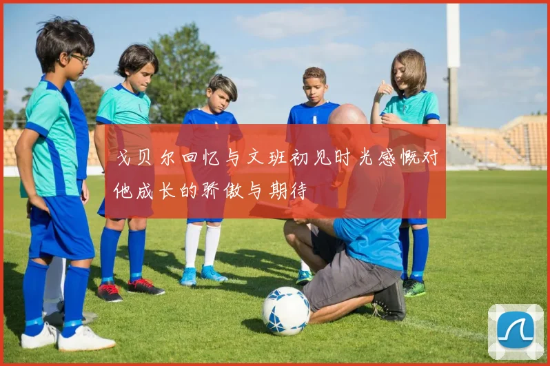 戈贝尔回忆与文班初见时光感慨对他成长的骄傲与期待