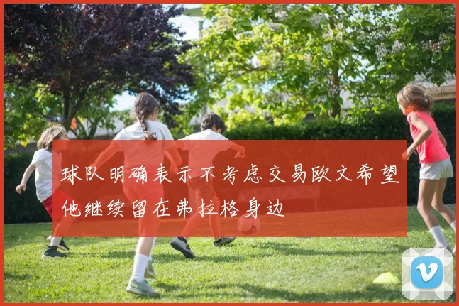 球队明确表示不考虑交易欧文希望他继续留在弗拉格身边