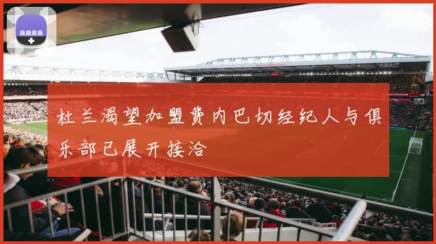 杜兰渴望加盟费内巴切经纪人与俱乐部已展开接洽