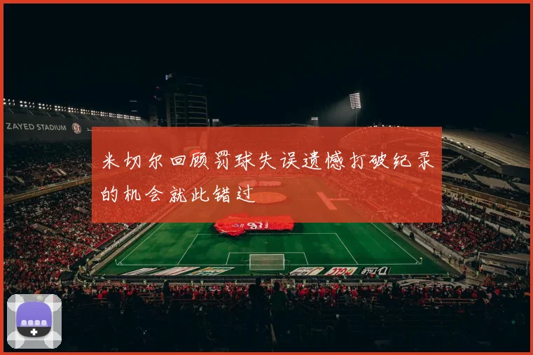 米切尔回顾罚球失误遗憾打破纪录的机会就此错过