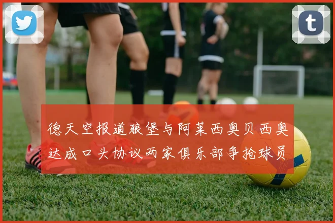 德天空报道狼堡与阿莱西奥贝西奥达成口头协议两家俱乐部争抢球员