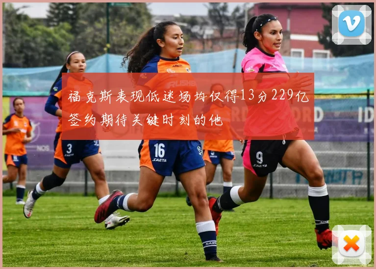 福克斯表现低迷场均仅得13分229亿签约期待关键时刻的他