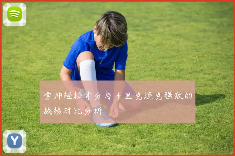 索帅轻松拿分与卡里克连克强敌的战绩对比分析