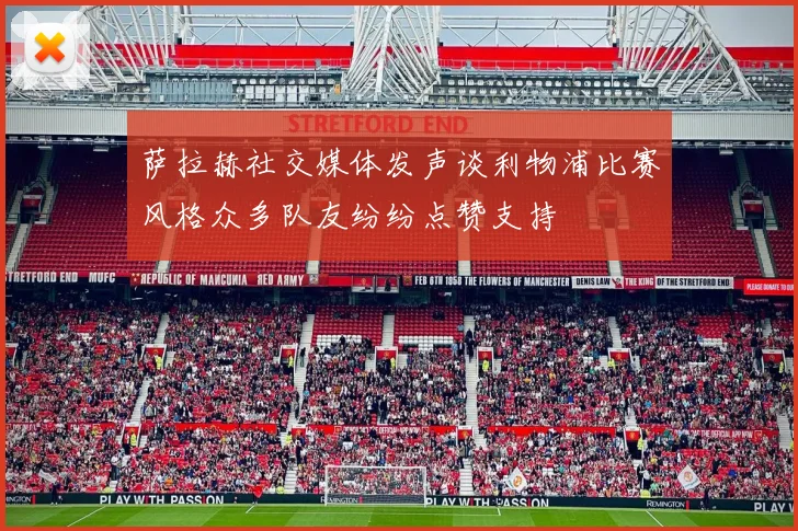 萨拉赫社交媒体发声谈利物浦比赛风格众多队友纷纷点赞支持