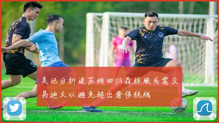 美记分析道苏姆回归森林狼或需交易迪文以避免超出奢侈税线