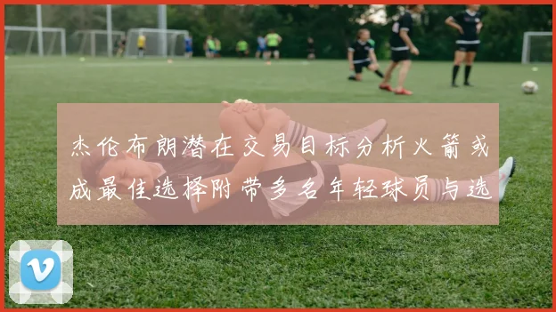 杰伦布朗潜在交易目标分析火箭或成最佳选择附带多名年轻球员与选秀权