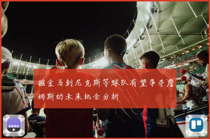 掘金马刺尼克斯等球队有望争夺詹姆斯的未来机会分析