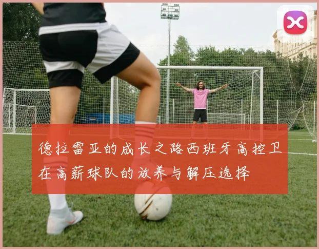 德拉雷亚的成长之路西班牙高控卫在高薪球队的放养与解压选择