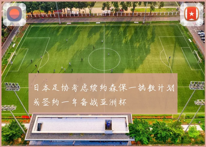 日本足协考虑续约森保一执教计划或签约一年备战亚洲杯